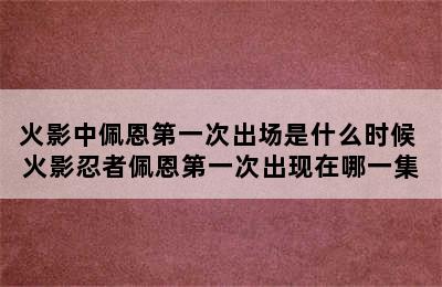 火影中佩恩第一次出场是什么时候 火影忍者佩恩第一次出现在哪一集